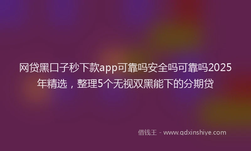 网贷黑口子秒下款app可靠吗安全吗可靠吗2025年精选，整理5个无视双黑能下的分期贷