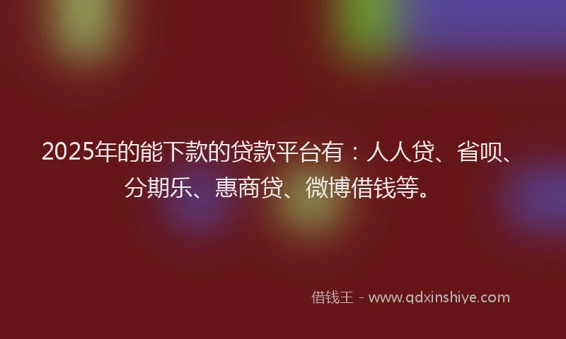 2025年的能下款的贷款平台有：人人贷、省呗、分期乐、惠商贷、微博借钱等。