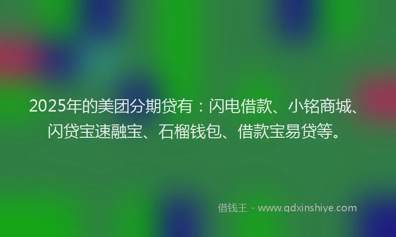 2025年的美团分期贷有：闪电借款、小铭商城、闪贷宝速融宝、石榴钱包、借款宝易贷等。
