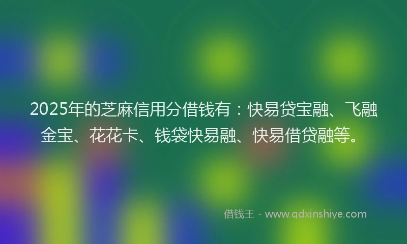 2025年的芝麻信用分借钱有：快易贷宝融、飞融金宝、花花卡、钱袋快易融、快易借贷融等。