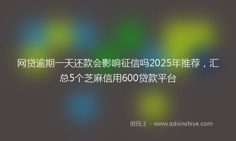 网贷逾期一天还款会影响征信吗2025年推荐，汇总5个芝麻信用600贷款平台