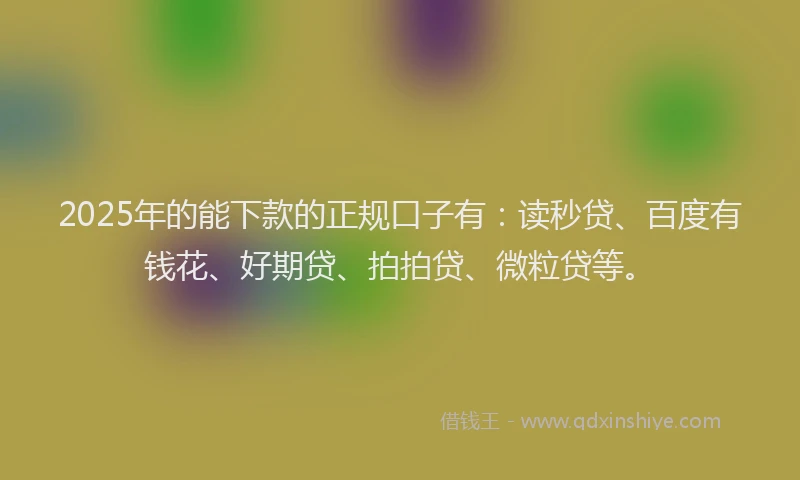 2025年的能下款的正规口子有:读秒贷、百度有钱花、好期贷、拍拍贷、微粒贷等。