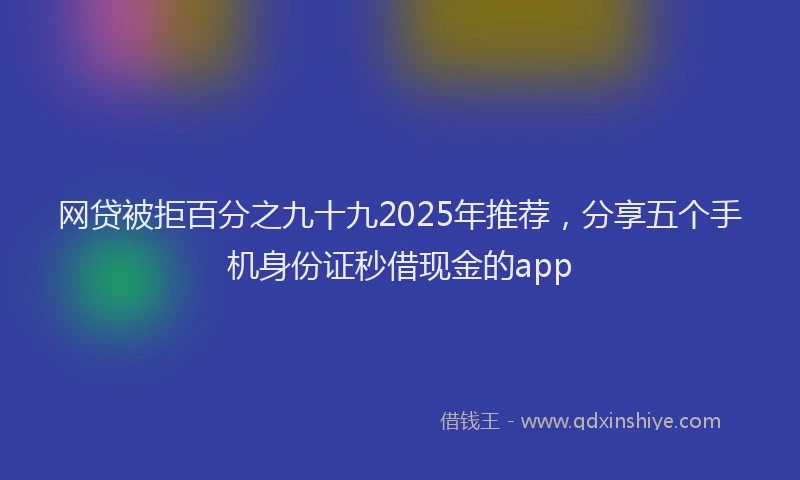 网贷被拒百分之九十九2025年推荐，分享五个手机身份证秒借现金的app
