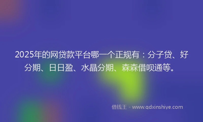 2025年的网贷款平台哪一个正规有：分子贷、好分期、日日盈、水晶分期、森森借呗通等。