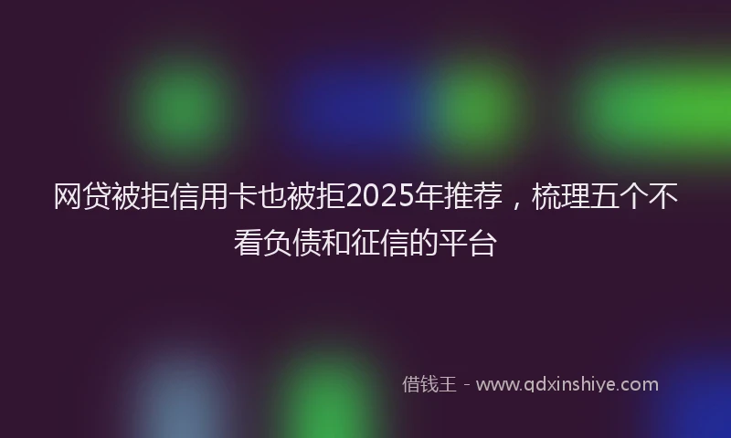 网贷被拒信用卡也被拒2025年推荐，梳理五个不看负债和征信的平台