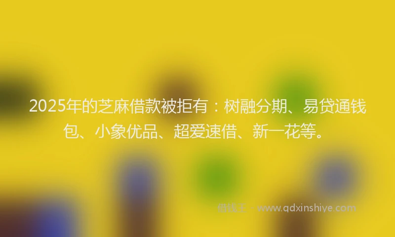 2025年的芝麻借款被拒有：树融分期、易贷通钱包、小象优品、超爱速借、新一花等。