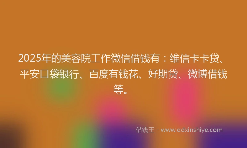 2025年的美容院工作微信借钱有：维信卡卡贷、平安口袋银行、百度有钱花、好期贷、微博借钱等。
