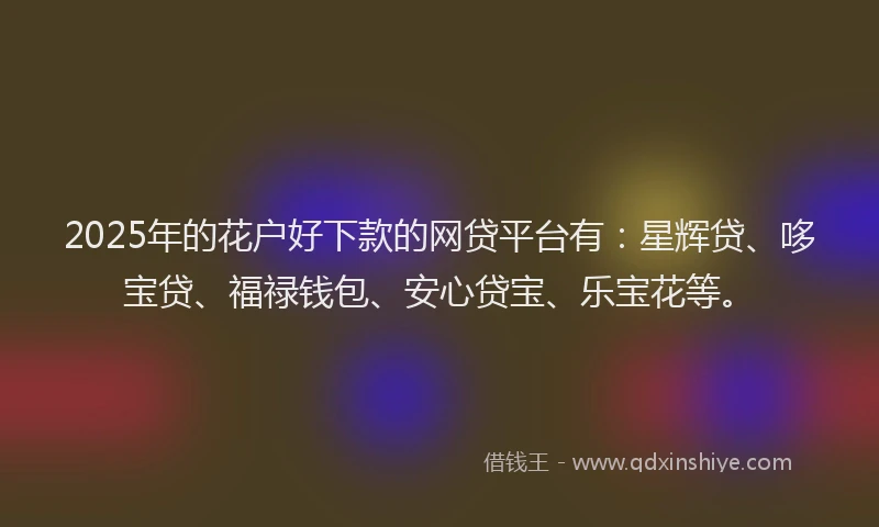 2025年的花户好下款的网贷平台有：星辉贷、哆宝贷、福禄钱包、安心贷宝、乐宝花等。