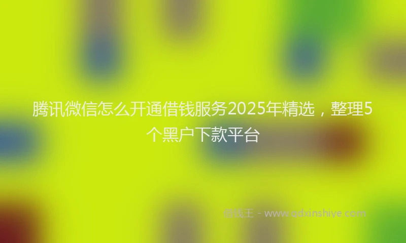 腾讯微信怎么开通借钱服务2025年精选，整理5个黑户下款平台