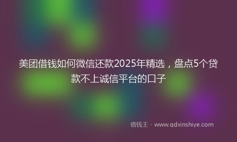 美团借钱如何微信还款2025年精选，盘点5个贷款不上诚信平台的口子
