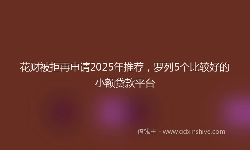 花财被拒再申请2025年推荐，罗列5个比较好的小额贷款平台