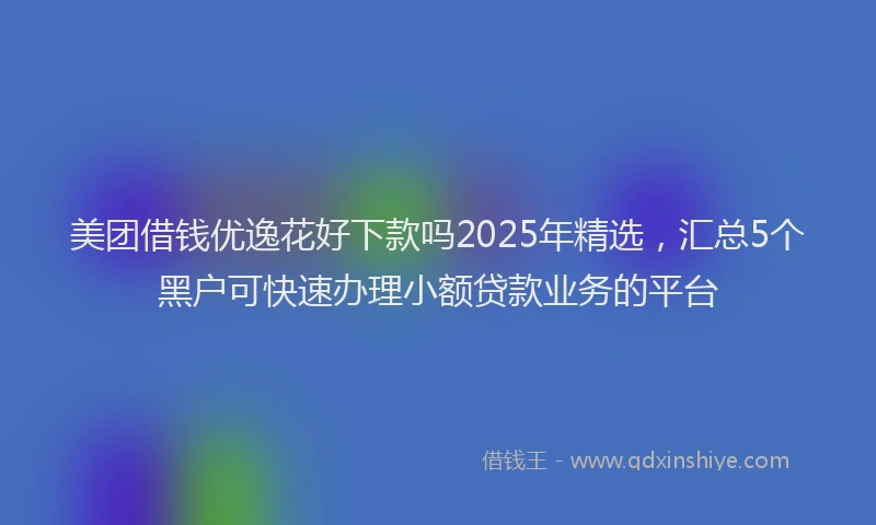 美团借钱优逸花好下款吗2025年精选，汇总5个黑户可快速办理小额贷款业务的平台