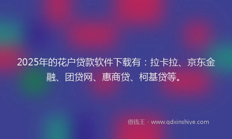 2025年的花户贷款软件下载有：拉卡拉、京东金融、团贷网、惠商贷、柯基贷等。