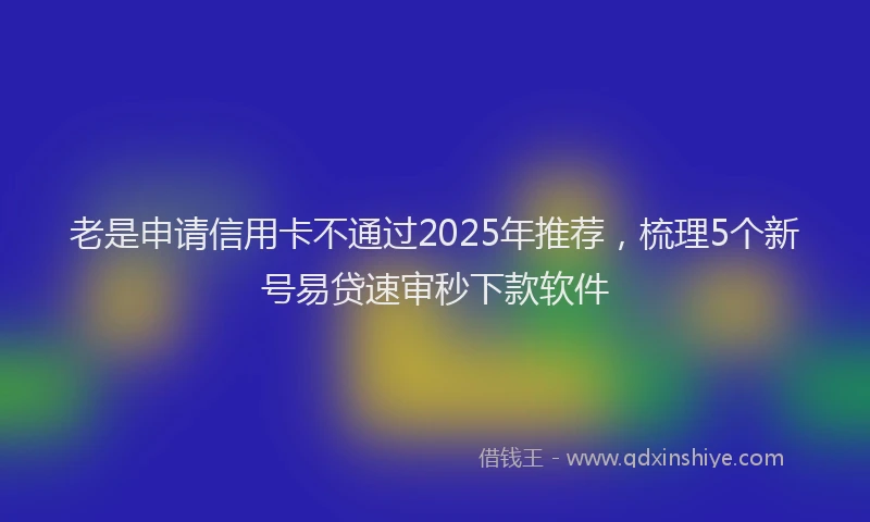 老是申请信用卡不通过2025年推荐，梳理5个新号易贷速审秒下款软件