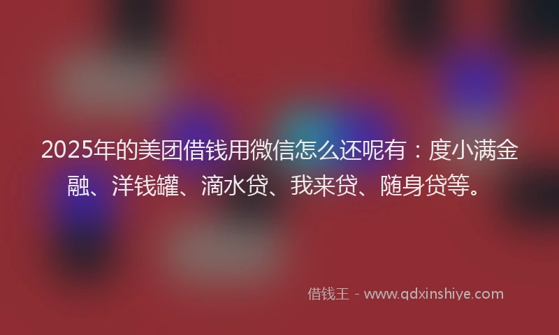 2025年的美团借钱用微信怎么还呢有：度小满金融、洋钱罐、滴水贷、我来贷、随身贷等。