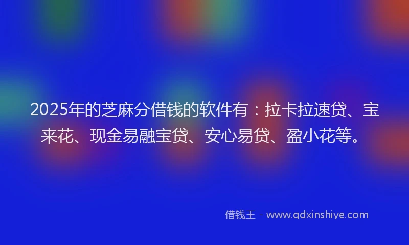 2025年的芝麻分借钱的软件有：拉卡拉速贷、宝来花、现金易融宝贷、安心易贷、盈小花等。