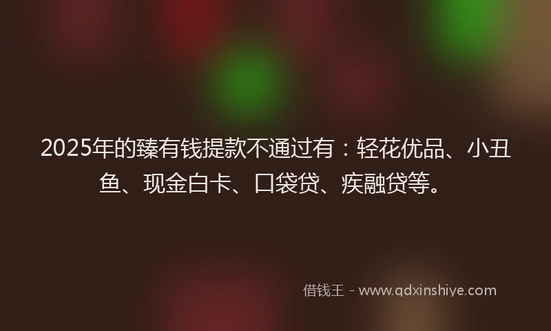 2025年的臻有钱提款不通过有：轻花优品、小丑鱼、现金白卡、口袋贷、疾融贷等。