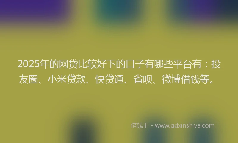 2025年的网贷比较好下的口子有哪些平台有：投友圈、小米贷款、快贷通、省呗、微博借钱等。