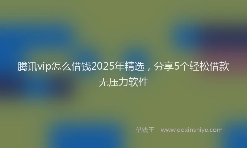 腾讯vip怎么借钱2025年精选，分享5个轻松借款无压力软件