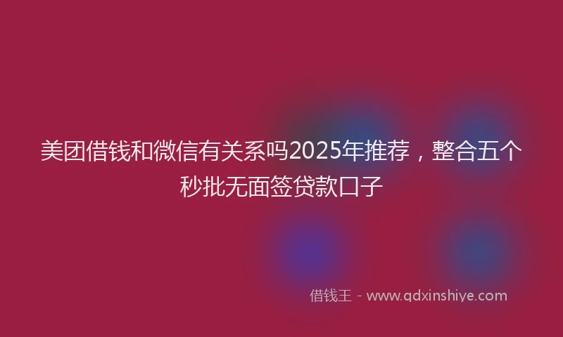 美团借钱和微信有关系吗2025年推荐，整合五个秒批无面签贷款口子