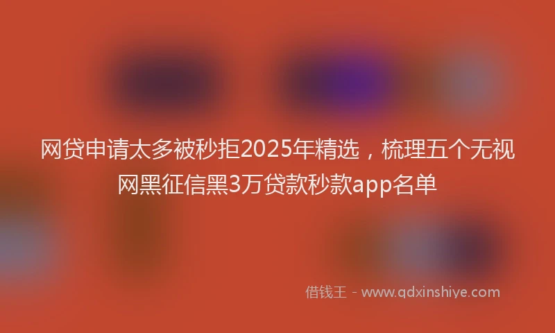 网贷申请太多被秒拒2025年精选，梳理五个无视网黑征信黑3万贷款秒款app名单