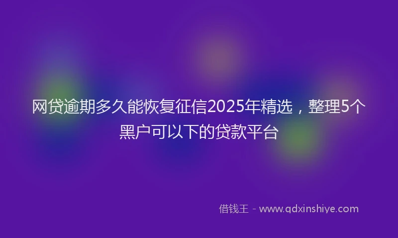 网贷逾期多久能恢复征信2025年精选，整理5个黑户可以下的贷款平台