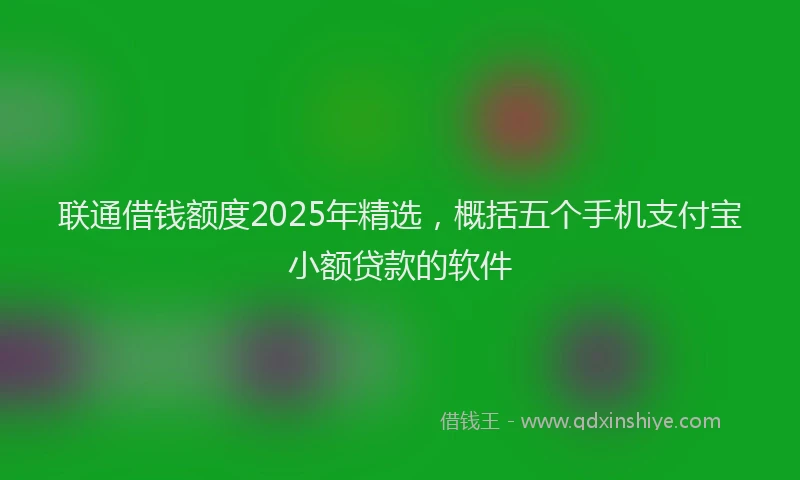 联通借钱额度2025年精选，概括五个手机支付宝小额贷款的软件