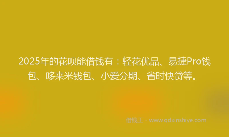 2025年的花呗能借钱有：轻花优品、易捷Pro钱包、哆来米钱包、小爱分期、省时快贷等。