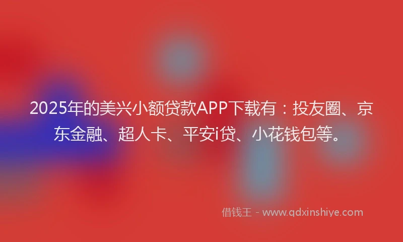2025年的美兴小额贷款APP下载有：投友圈、京东金融、超人卡、平安i贷、小花钱包等。