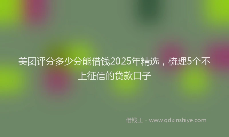 美团评分多少分能借钱2025年精选，梳理5个不上征信的贷款口子