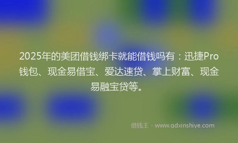 2025年的美团借钱绑卡就能借钱吗有：迅捷Pro钱包、现金易借宝、爱达速贷、掌上财富、现金易融宝贷等。