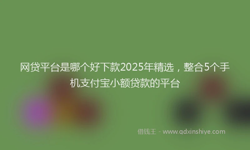 网贷平台是哪个好下款2025年精选，整合5个手机支付宝小额贷款的平台