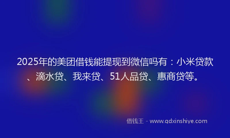 2025年的美团借钱能提现到微信吗有：小米贷款、滴水贷、我来贷、51人品贷、惠商贷等。