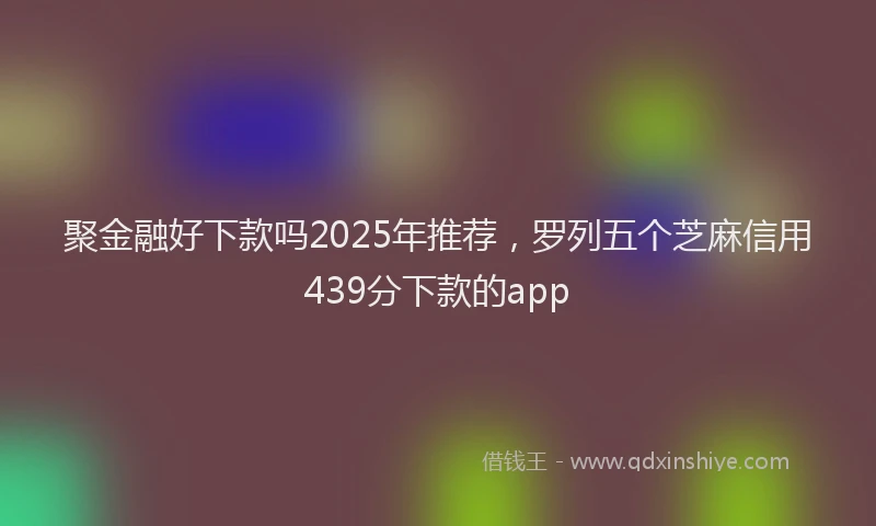 聚金融好下款吗2025年推荐，罗列五个芝麻信用439分下款的app