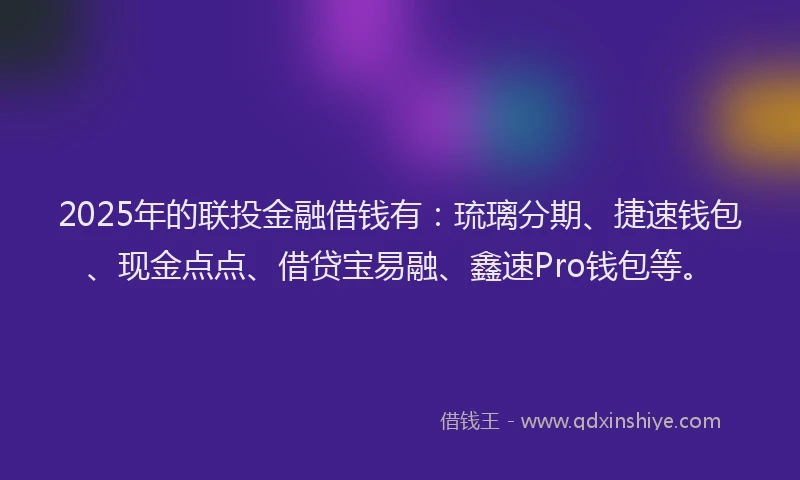 2025年的联投金融借钱有：琉璃分期、捷速钱包、现金点点、借贷宝易融、鑫速Pro钱包等。