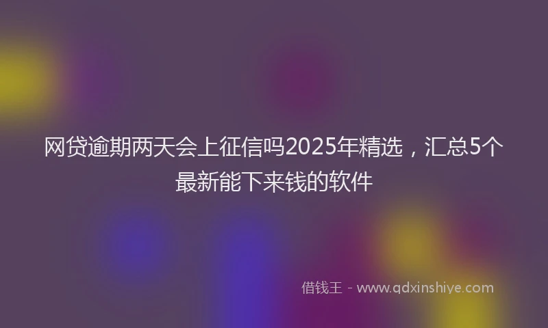 网贷逾期两天会上征信吗2025年精选，汇总5个最新能下来钱的软件