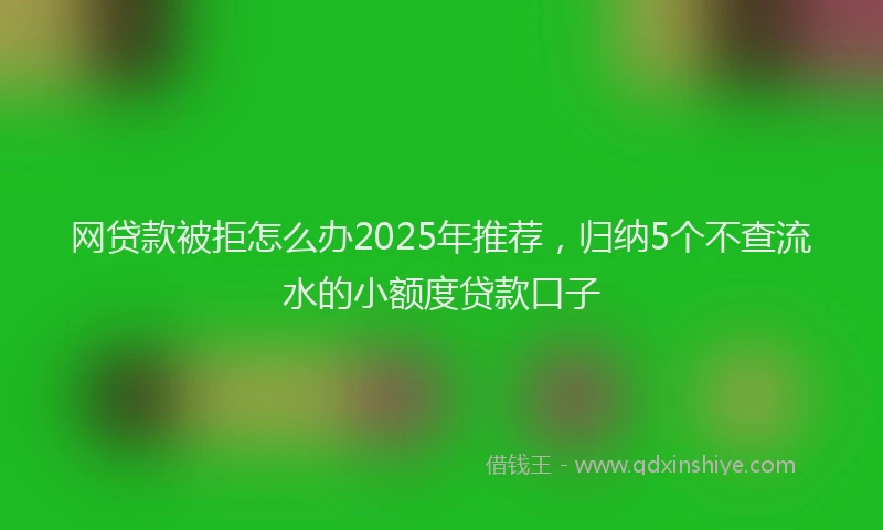 网贷款被拒怎么办2025年推荐，归纳5个不查流水的小额度贷款口子
