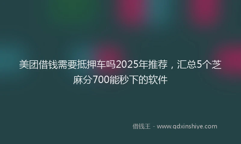 美团借钱需要抵押车吗2025年推荐，汇总5个芝麻分700能秒下的软件