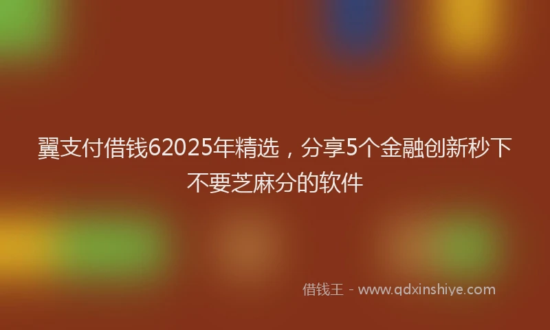 翼支付借钱62025年精选，分享5个金融创新秒下不要芝麻分的软件