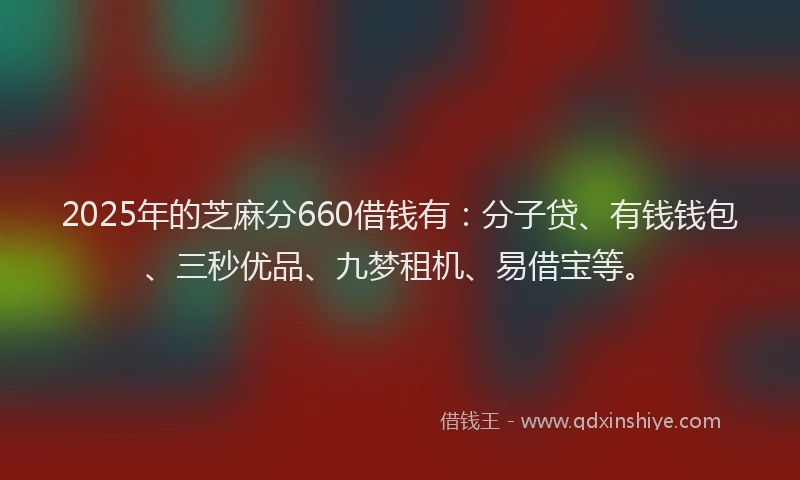2025年的芝麻分660借钱有：分子贷、有钱钱包、三秒优品、九梦租机、易借宝等。