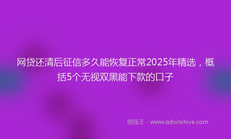网贷还清后征信多久能恢复正常2025年精选，概括5个无视双黑能下款的口子