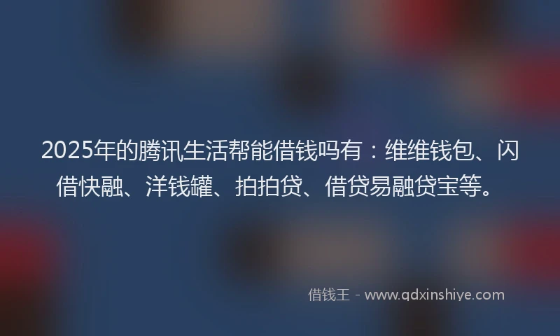 2025年的腾讯生活帮能借钱吗有：维维钱包、闪借快融、洋钱罐、拍拍贷、借贷易融贷宝等。