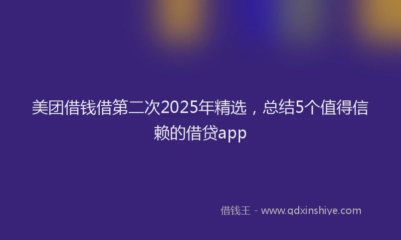 美团借钱借第二次2025年精选，总结5个值得信赖的借贷app