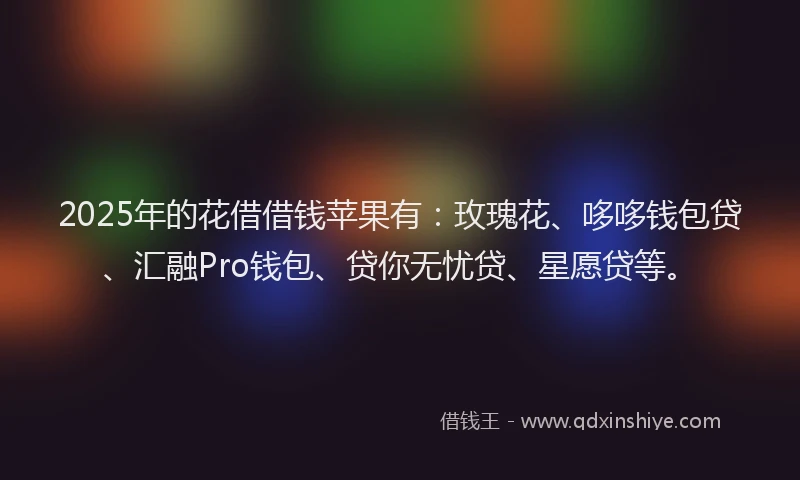 2025年的花借借钱苹果有：玫瑰花、哆哆钱包贷、汇融Pro钱包、贷你无忧贷、星愿贷等。