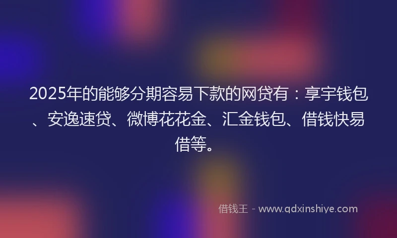 2025年的能够分期容易下款的网贷有：享宇钱包、安逸速贷、微博花花金、汇金钱包、借钱快易借等。