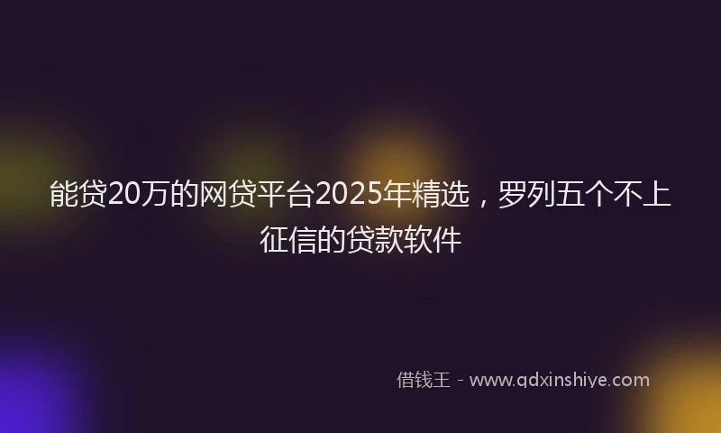 能贷20万的网贷平台2025年精选，罗列五个不上征信的贷款软件