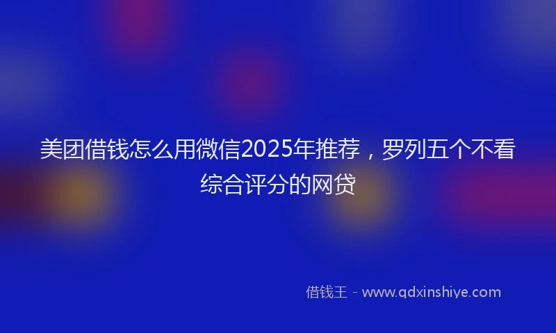 美团借钱怎么用微信2025年推荐，罗列五个不看综合评分的网贷
