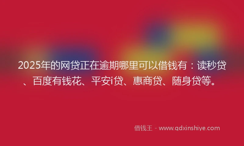 2025年的网贷正在逾期哪里可以借钱有：读秒贷、百度有钱花、平安i贷、惠商贷、随身贷等。