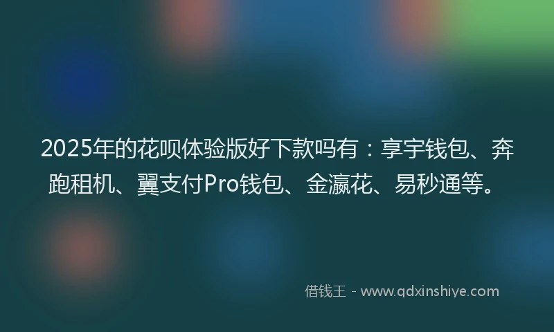 2025年的花呗体验版好下款吗有：享宇钱包、奔跑租机、翼支付Pro钱包、金瀛花、易秒通等。