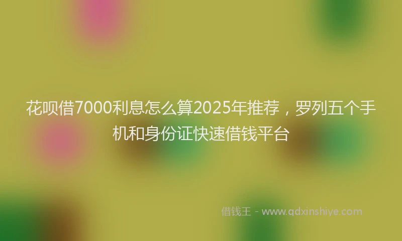 花呗借7000利息怎么算2025年推荐，罗列五个手机和身份证快速借钱平台